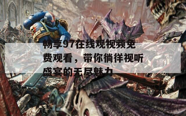 畅享97在线观视频免费观看，带你徜徉视听盛宴的无尽魅力  第1张