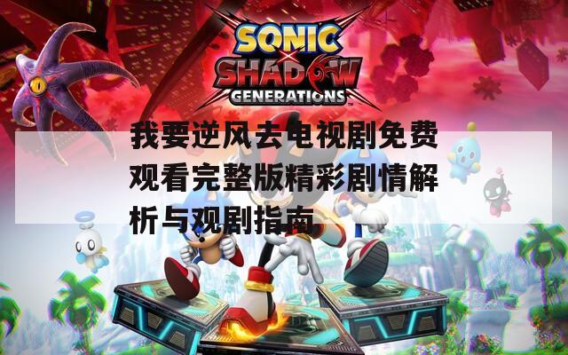 我要逆风去电视剧免费观看完整版精彩剧情解析与观剧指南  第1张
