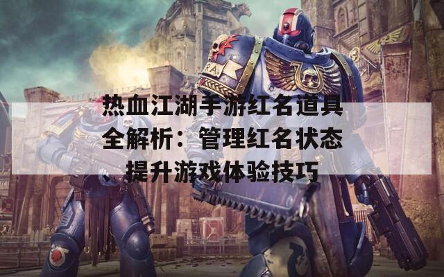 热血江湖手游红名道具全解析：管理红名状态、提升游戏体验技巧  第1张