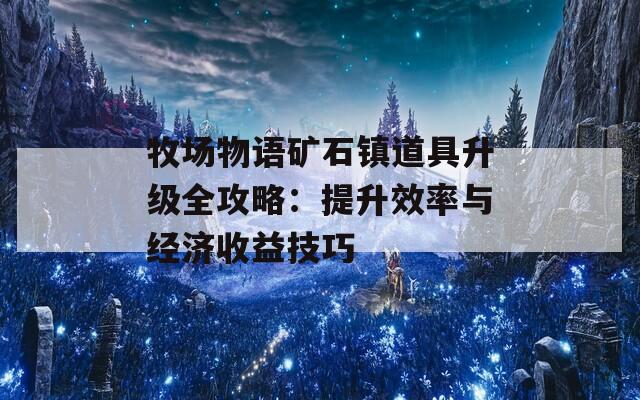 牧场物语矿石镇道具升级全攻略：提升效率与经济收益技巧  第1张
