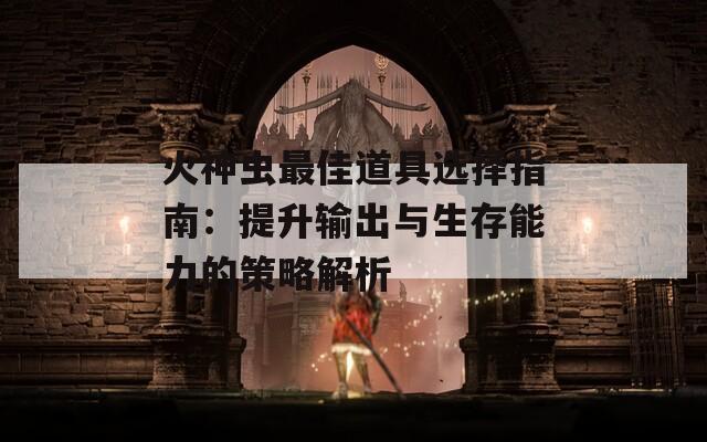 火神虫最佳道具选择指南：提升输出与生存能力的策略解析  第1张