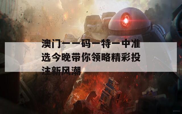 澳门一一码一特一中准选今晚带你领略精彩投注新风潮  第1张