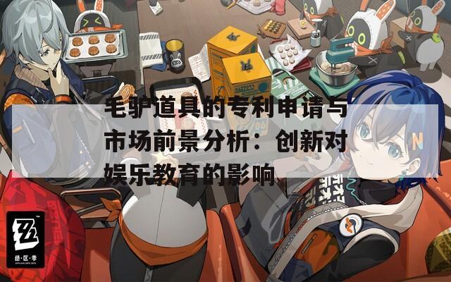 毛驴道具的专利申请与市场前景分析：创新对娱乐教育的影响  第1张