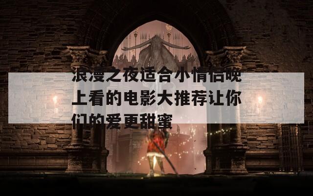 浪漫之夜适合小情侣晚上看的电影大推荐让你们的爱更甜蜜  第1张