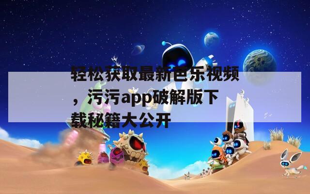 轻松获取最新芭乐视频，污污app破解版下载秘籍大公开  第1张