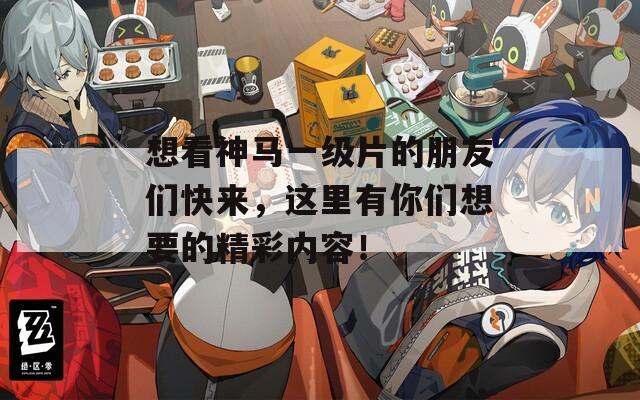 想看神马一级片的朋友们快来，这里有你们想要的精彩内容！  第1张