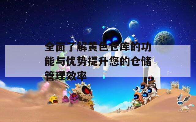 全面了解黄色仓库的功能与优势提升您的仓储管理效率  第1张