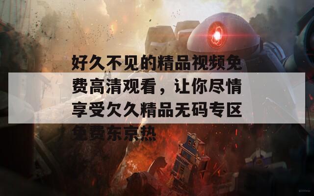 好久不见的精品视频免费高清观看，让你尽情享受欠久精品无码专区免费东京热  第1张