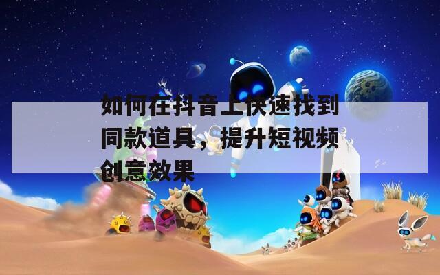 如何在抖音上快速找到同款道具，提升短视频创意效果  第1张