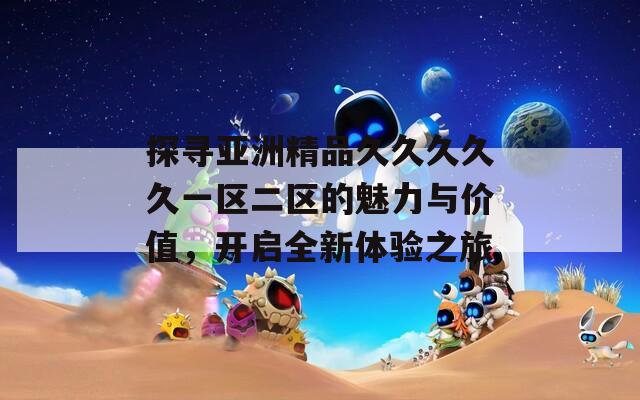 探寻亚洲精品久久久久久一区二区的魅力与价值，开启全新体验之旅  第1张