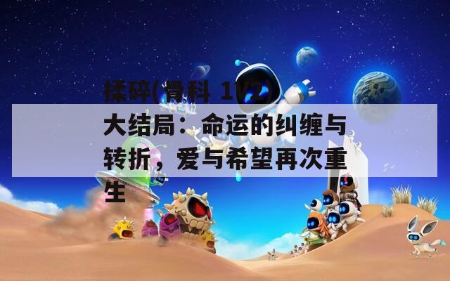 揉碎(骨科 1V2)大结局：命运的纠缠与转折，爱与希望再次重生