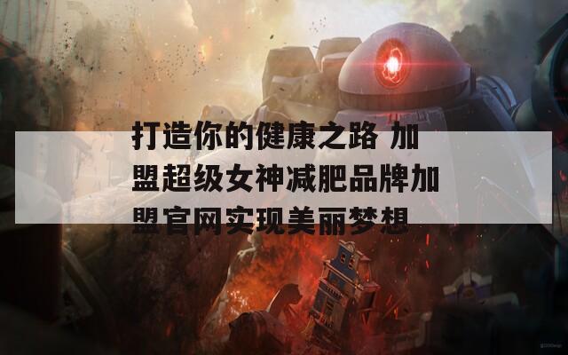 打造你的健康之路 加盟超级女神减肥品牌加盟官网实现美丽梦想  第1张