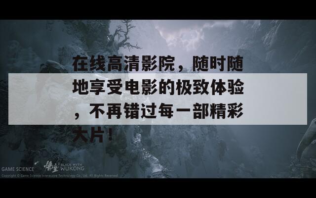 在线高清影院，随时随地享受电影的极致体验，不再错过每一部精彩大片！  第1张