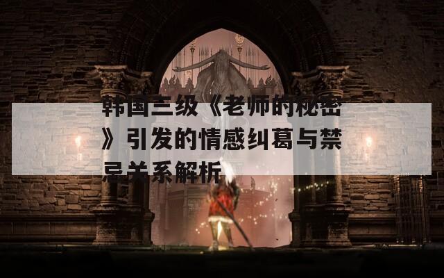 韩国三级《老师的秘密》引发的情感纠葛与禁忌关系解析  第1张