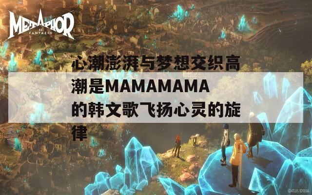 心潮澎湃与梦想交织高潮是MAMAMAMA的韩文歌飞扬心灵的旋律  第1张