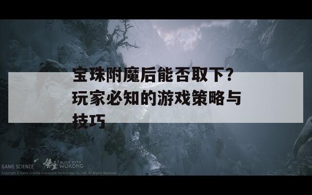 宝珠附魔后能否取下？玩家必知的游戏策略与技巧  第1张