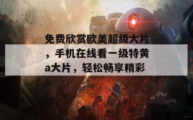 免费欣赏欧美超级大片，手机在线看一级特黄a大片，轻松畅享精彩！  第1张