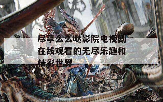 尽享么么哒影院电视剧在线观看的无尽乐趣和精彩世界  第1张