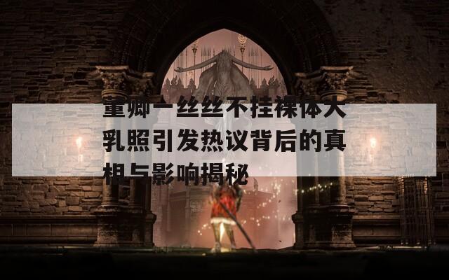 董卿一丝丝不挂裸体大乳照引发热议背后的真相与影响揭秘  第1张