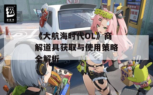 《大航海时代OL》商解道具获取与使用策略全解析  第1张