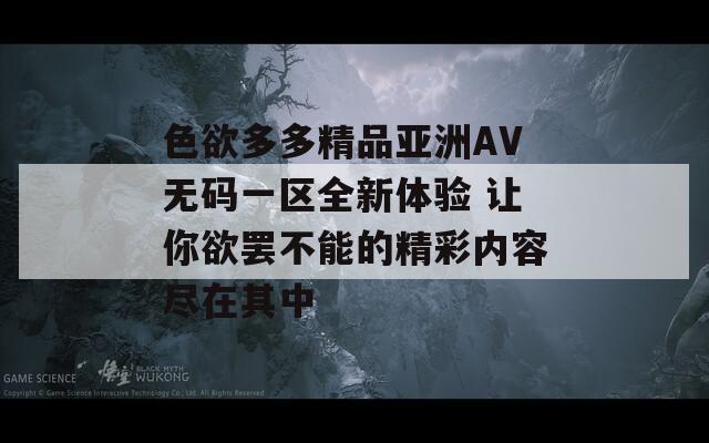 色欲多多精品亚洲AV无码一区全新体验 让你欲罢不能的精彩内容尽在其中  第1张