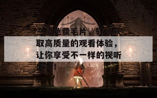 三级免费毛片，轻松获取高质量的观看体验，让你享受不一样的视听盛宴！  第1张