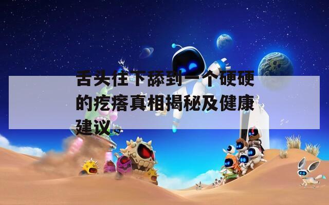 舌头往下舔到一个硬硬的疙瘩真相揭秘及健康建议  第1张