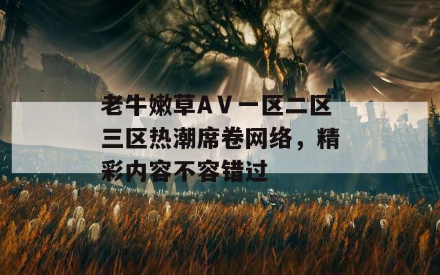 老牛嫩草AⅤ一区二区三区热潮席卷网络，精彩内容不容错过  第1张