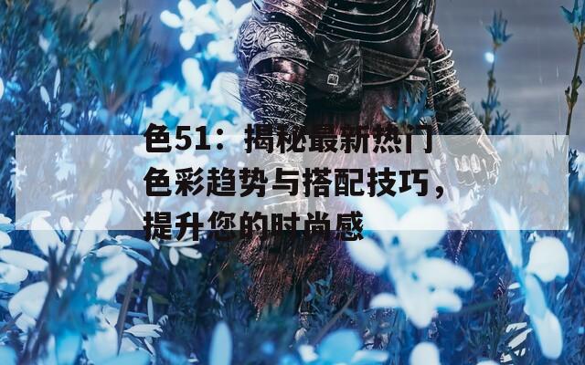 色51：揭秘最新热门色彩趋势与搭配技巧，提升您的时尚感