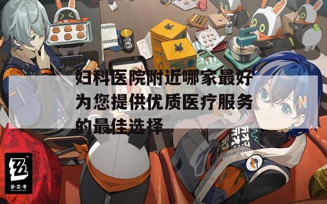 妇科医院附近哪家最好为您提供优质医疗服务的最佳选择