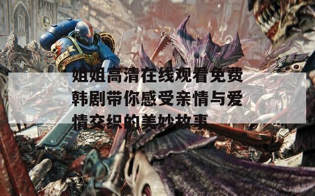 姐姐高清在线观看免费韩剧带你感受亲情与爱情交织的美妙故事