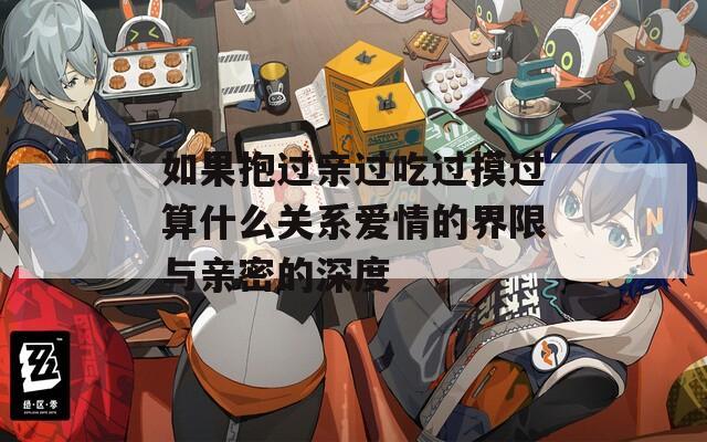 如果抱过亲过吃过摸过算什么关系爱情的界限与亲密的深度  第1张