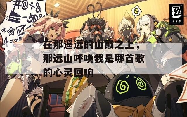 在那遥远的山巅之上，那远山呼唤我是哪首歌的心灵回响  第1张