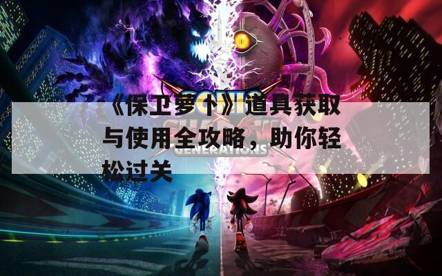 《保卫萝卜》道具获取与使用全攻略，助你轻松过关  第1张