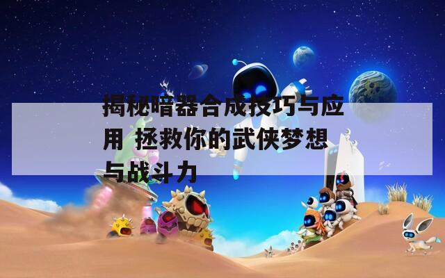 揭秘暗器合成技巧与应用 拯救你的武侠梦想与战斗力  第1张