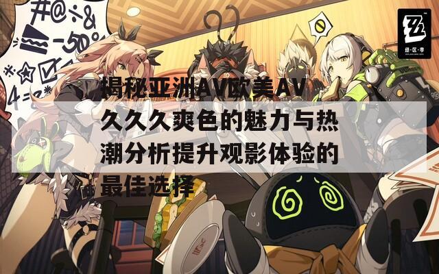 揭秘亚洲AV欧美AV久久久爽色的魅力与热潮分析提升观影体验的最佳选择  第1张