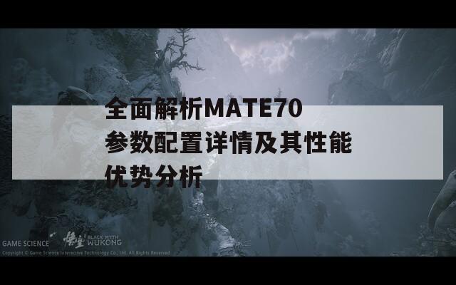 全面解析MATE70参数配置详情及其性能优势分析  第1张