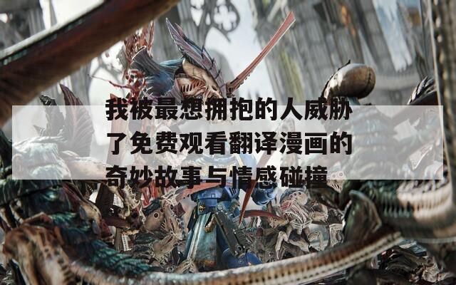 我被最想拥抱的人威胁了免费观看翻译漫画的奇妙故事与情感碰撞  第1张