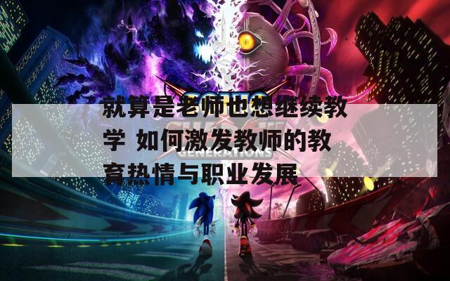 就算是老师也想继续教学 如何激发教师的教育热情与职业发展  第1张