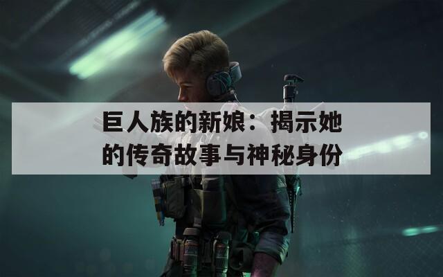 巨人族的新娘：揭示她的传奇故事与神秘身份  第1张