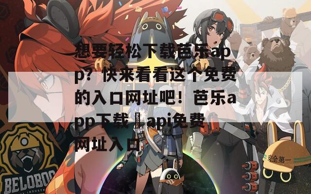 想要轻松下载芭乐app？快来看看这个免费的入口网址吧！芭乐app下载汅api免费网址入口  第1张