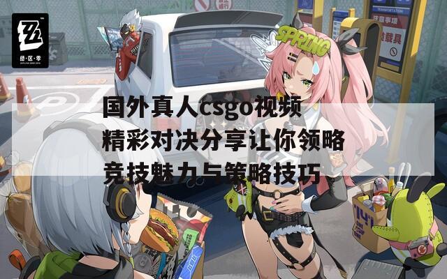 国外真人csgo视频精彩对决分享让你领略竞技魅力与策略技巧  第1张