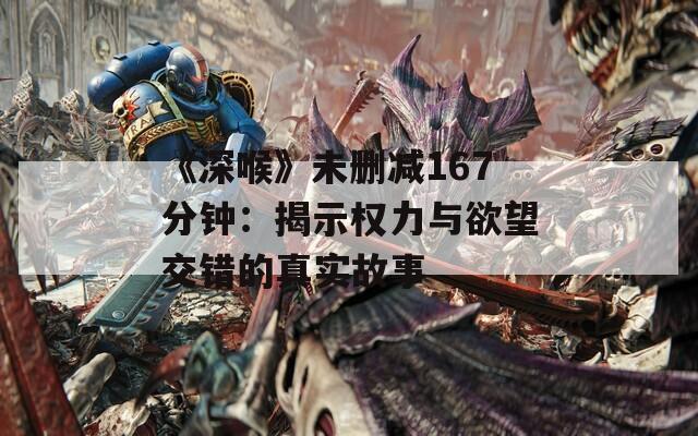 《深喉》未删减167分钟：揭示权力与欲望交错的真实故事  第1张