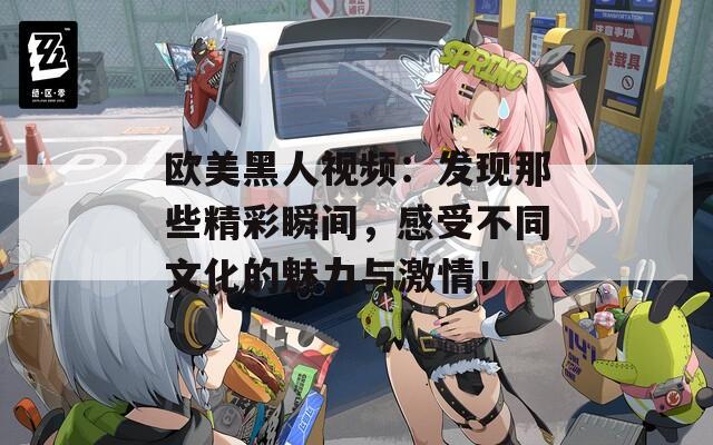 欧美黑人视频：发现那些精彩瞬间，感受不同文化的魅力与激情！  第1张