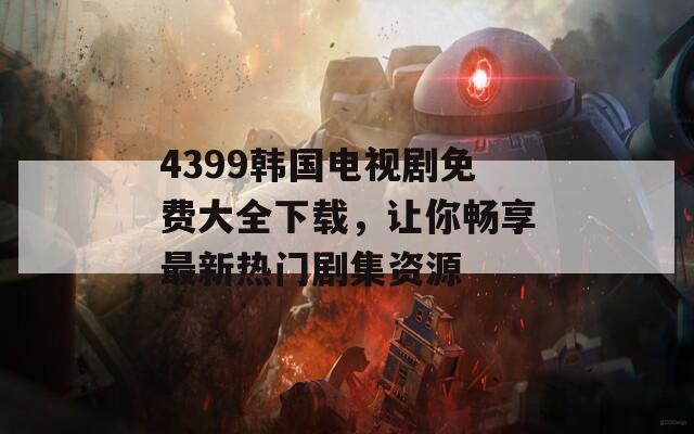 4399韩国电视剧免费大全下载，让你畅享最新热门剧集资源  第1张