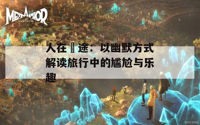 人在囧途：以幽默方式解读旅行中的尴尬与乐趣  第1张