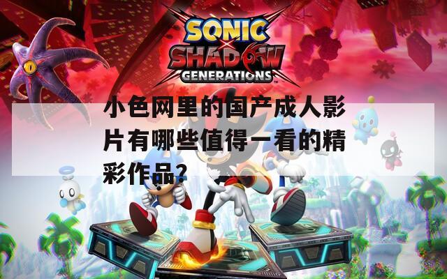 小色网里的国产成人影片有哪些值得一看的精彩作品？  第1张