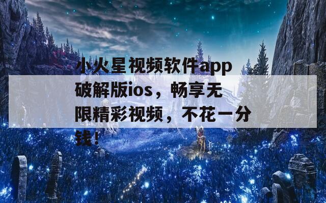 小火星视频软件app破解版ios，畅享无限精彩视频，不花一分钱！  第1张