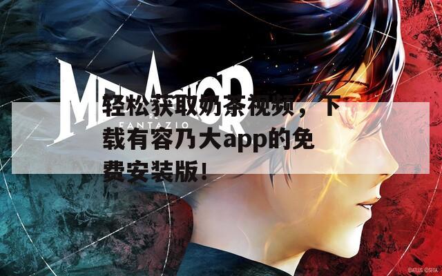 轻松获取奶茶视频，下载有容乃大app的免费安装版！  第1张