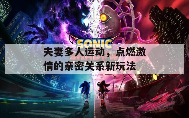 夫妻多人运动，点燃激情的亲密关系新玩法